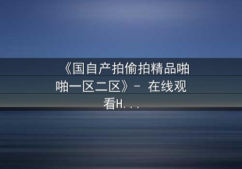 《国自产拍偷拍精品啪啪一区二区》- 在线观看HD中字 - 当偷拍镜头对准了最不该拍的人
