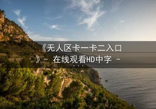 《无人区卡一卡二入口》- 在线观看HD中字 - 揭开生存密码的终极谜题