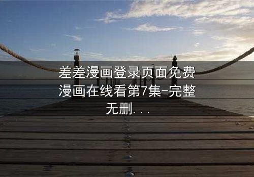 差差漫画登录页面免费漫画在线看第7集-完整无删 - 当虚拟与现实交织,谁能分清真相与谎言?