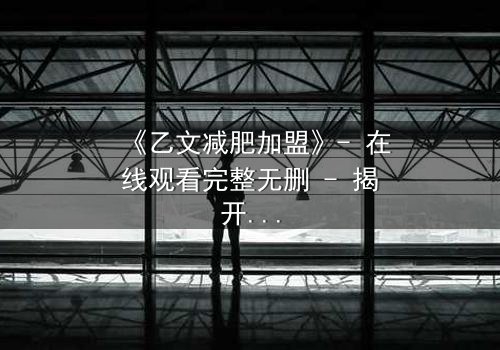 《乙文减肥加盟》- 在线观看完整无删 - 揭开加盟背后的惊天骗局