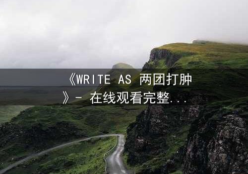 《WRITE AS 两团打肿》- 在线观看完整无删 - 当写作成为复仇的武器,谁将主宰这场文字风暴?