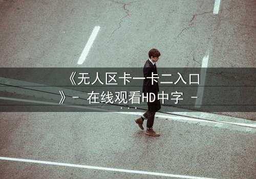 《无人区卡一卡二入口》- 在线观看HD中字 - 揭开人性禁区的终极考验
