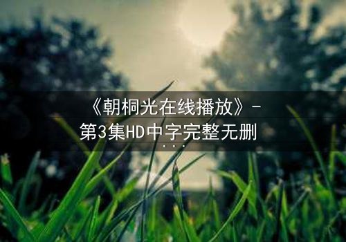 《朝桐光在线播放》- 第3集HD中字完整无删 - 揭开她隐藏的致命秘密