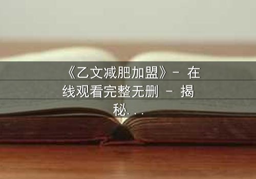 《乙文减肥加盟》- 在线观看完整无删 - 揭秘加盟背后的致命诱惑