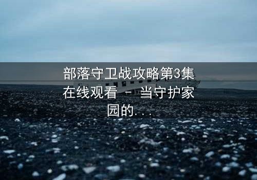部落守卫战攻略第3集在线观看 - 当守护家园的誓言遭遇致命背叛