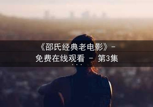 《邵氏经典老电影》- 免费在线观看 - 第3集HD中字完整无删