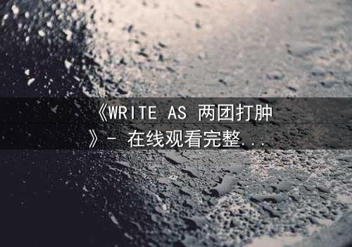 《WRITE AS 两团打肿》- 在线观看完整无删 - 当创作自由遭遇暴力封杀,真相如何浮出水面?