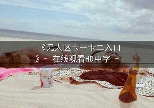 《无人区卡一卡二入口》- 在线观看HD中字 - 揭开禁区背后的致命真相