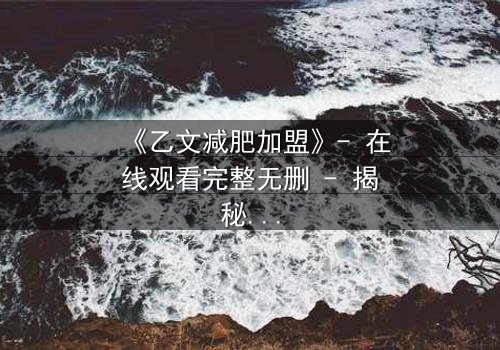 《乙文减肥加盟》- 在线观看完整无删 - 揭秘加盟背后的致命陷阱