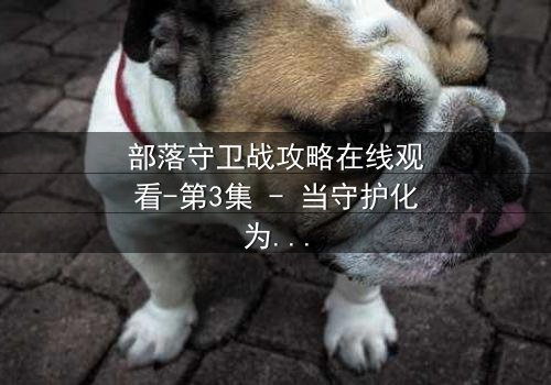 部落守卫战攻略在线观看-第3集 - 当守护化为背叛,谁能扭转灭族危机?