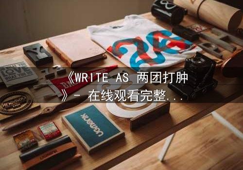 《WRITE AS 两团打肿》- 在线观看完整无删 - 当创作自由撞上审查铁幕,谁将胜出?