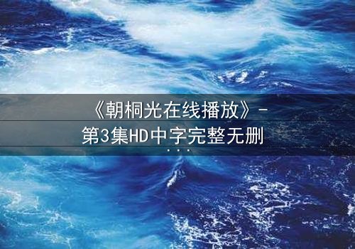 《朝桐光在线播放》- 第3集HD中字完整无删 - 揭开她隐藏的致命秘密