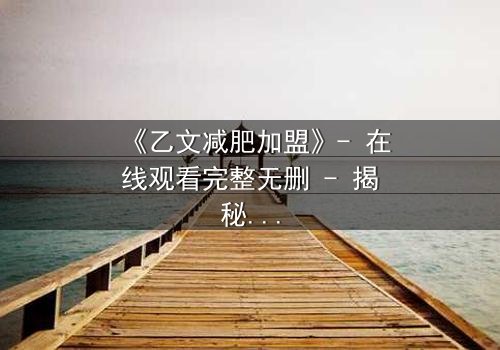 《乙文减肥加盟》- 在线观看完整无删 - 揭秘加盟背后的惊天骗局