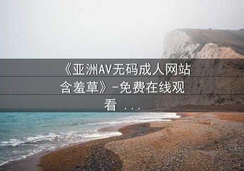 《亚洲AV无码成人网站含羞草》-免费在线观看 - HD中字完整无删