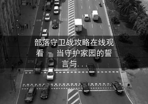 部落守卫战攻略在线观看 - 当守护家园的誓言与背叛的阴影交织