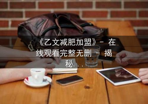 《乙文减肥加盟》- 在线观看完整无删 - 揭秘加盟背后的致命陷阱