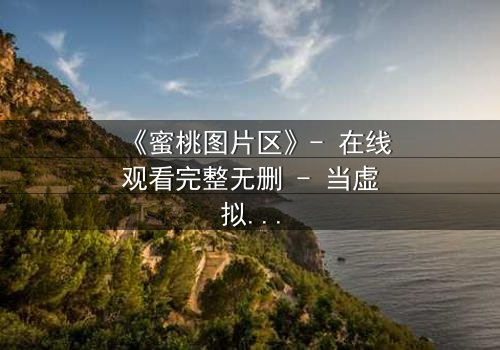 《蜜桃图片区》- 在线观看完整无删 - 当虚拟与现实交织,谁在暗中操控你的欲望?