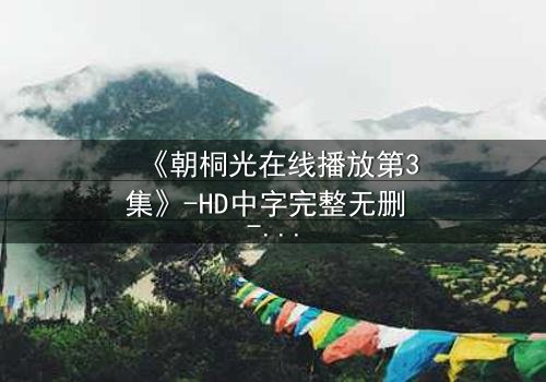 《朝桐光在线播放第3集》-HD中字完整无删 - 揭开禁忌之恋的终极谜局