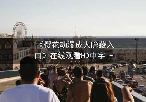 《樱花动漫成人隐藏入口》在线观看HD中字 - 揭开虚拟世界的致命诱惑