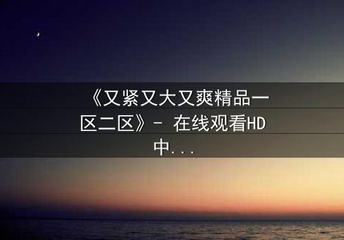 《又紧又大又爽精品一区二区》- 在线观看HD中字 - 第3集免费1080P超清