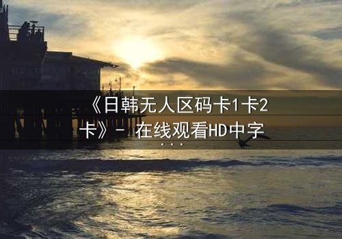 《日韩无人区码卡1卡2卡》- 在线观看HD中字 - 当代码成为生存的唯一钥匙