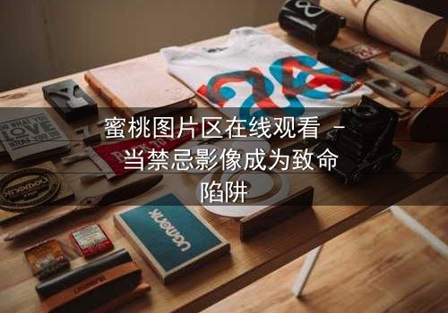 蜜桃图片区在线观看 - 当禁忌影像成为致命陷阱