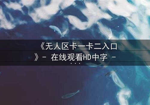 《无人区卡一卡二入口》- 在线观看HD中字 - 一场生存与背叛的终极考验