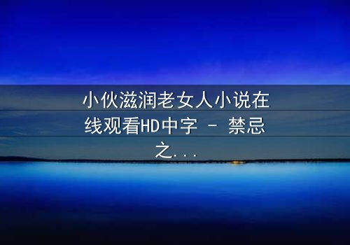 小伙滋润老女人小说在线观看HD中字 - 禁忌之恋,谁将沉沦?
