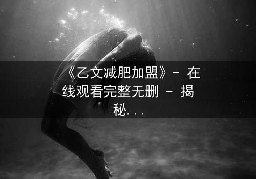 《乙文减肥加盟》- 在线观看完整无删 - 揭秘加盟背后的致命陷阱