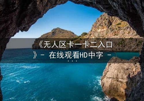 《无人区卡一卡二入口》- 在线观看HD中字 - 揭开隐藏的生存密码