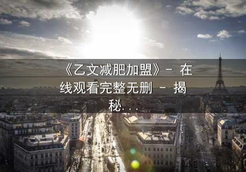 《乙文减肥加盟》- 在线观看完整无删 - 揭秘加盟背后的致命陷阱