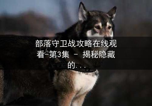 部落守卫战攻略在线观看-第3集 - 揭秘隐藏的背叛与终极反转