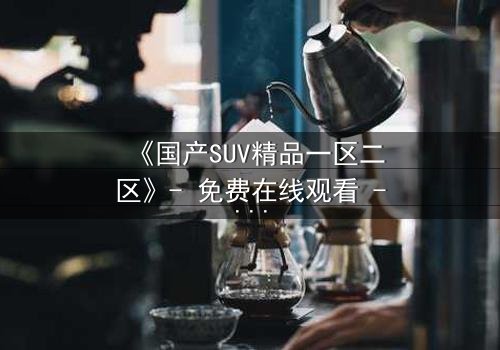 《国产SUV精品一区二区》- 免费在线观看 - HD中字第3集