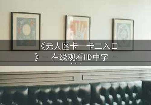 《无人区卡一卡二入口》- 在线观看HD中字 - 一场生存与背叛的终极考验