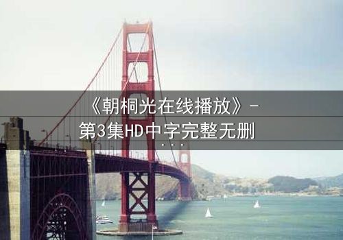 《朝桐光在线播放》- 第3集HD中字完整无删 - 揭开她隐藏的致命秘密