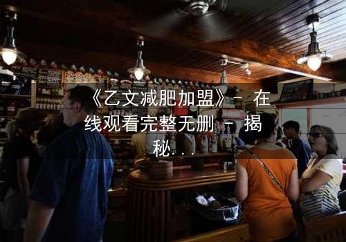 《乙文减肥加盟》- 在线观看完整无删 - 揭秘加盟背后的惊天骗局