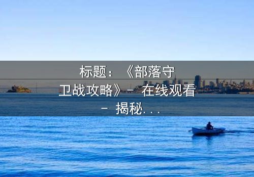 标题:《部落守卫战攻略》- 在线观看 - 揭秘部落生死存亡的终极秘密