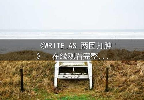 《WRITE AS 两团打肿》- 在线观看完整无删 - 当创作自由遭遇暴力封杀