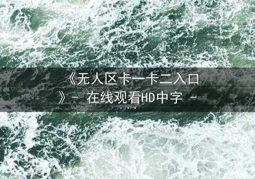 《无人区卡一卡二入口》- 在线观看HD中字 - 揭开人性禁区的终极秘密