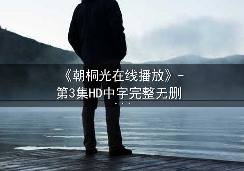 《朝桐光在线播放》- 第3集HD中字完整无删 - 揭开她隐藏的致命秘密