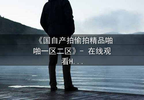 《国自产拍偷拍精品啪啪一区二区》- 在线观看HD中字 - 当秘密镜头对准你时,谁才是真正的猎物?
