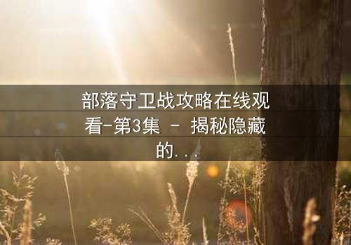部落守卫战攻略在线观看-第3集 - 揭秘隐藏的背叛与终极防御!