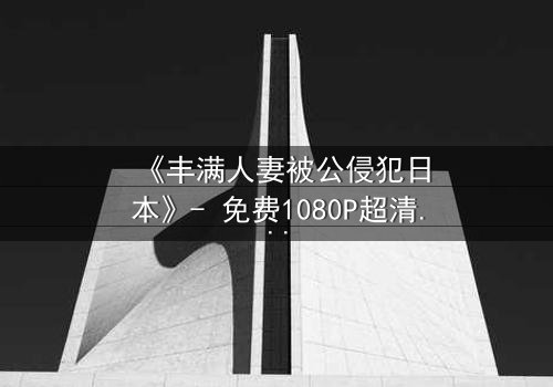 《丰满人妻被公侵犯日本》- 免费1080P超清 - 第3集完整无删