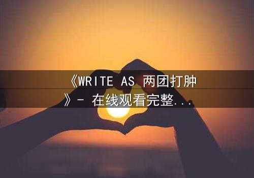《WRITE AS 两团打肿》- 在线观看完整无删 - 当写作成为战场,谁将主宰真相?