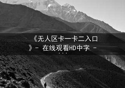 《无人区卡一卡二入口》- 在线观看HD中字 - 一场生存与背叛的终极考验