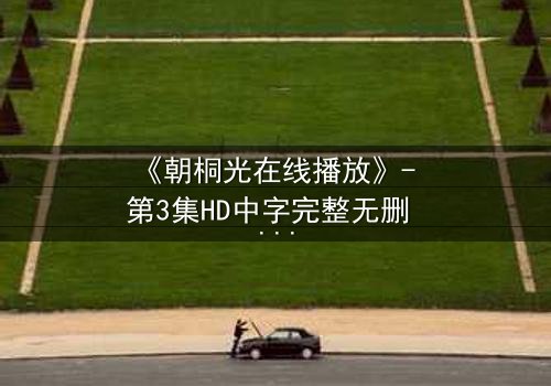 《朝桐光在线播放》- 第3集HD中字完整无删 - 揭开她隐藏的致命秘密