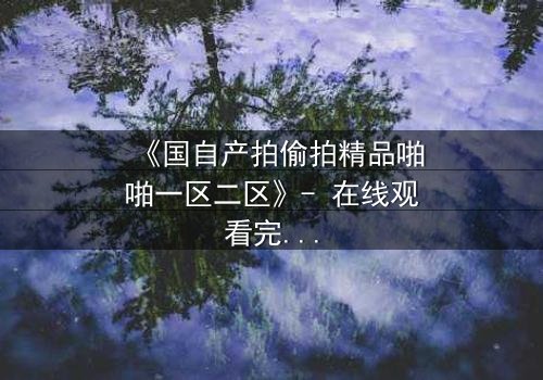 《国自产拍偷拍精品啪啪一区二区》- 在线观看完整无删版 - 当镜头成为罪证,谁在幕后操控一切?