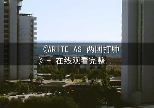 《WRITE AS 两团打肿》- 在线观看完整无删 - 当写作成为生存的赌注,谁将主宰这场文字战争?