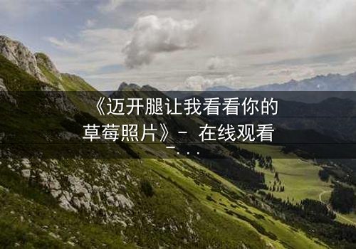 《迈开腿让我看看你的草莓照片》- 在线观看 - 当秘密照片引爆家庭风暴