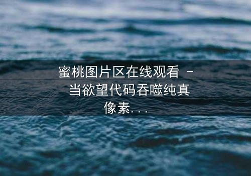 蜜桃图片区在线观看 - 当欲望代码吞噬纯真像素,你敢解锁第7集终极密钥?